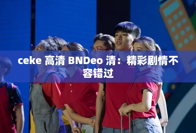 ceke 高清 BNDeo 清：精彩剧情不容错过