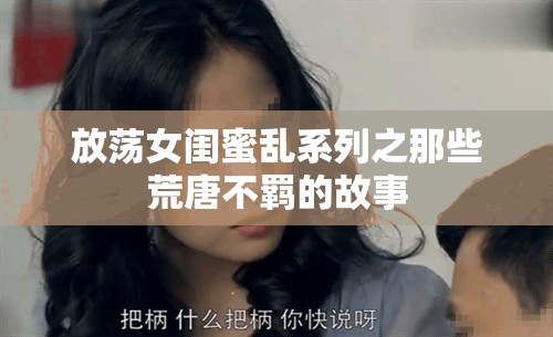 放荡女闺蜜乱系列之那些荒唐不羁的故事