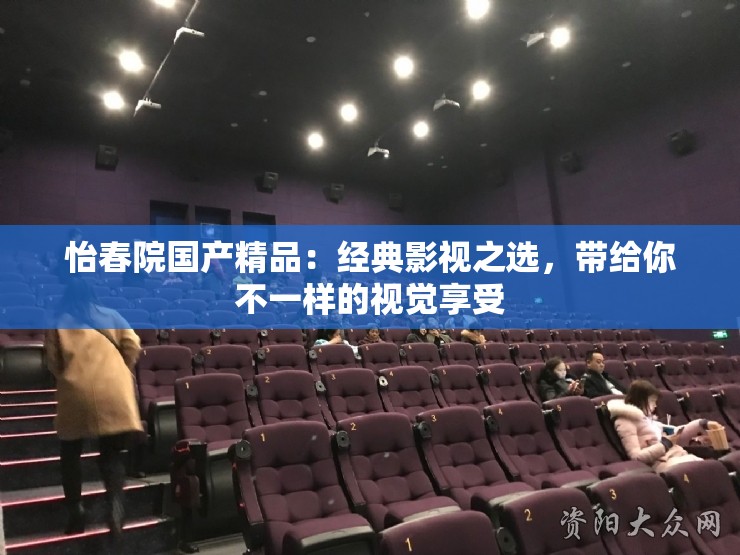 怡春院国产精品：经典影视之选，带给你不一样的视觉享受