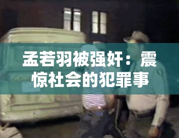 孟若羽被强奸：震惊社会的犯罪事件