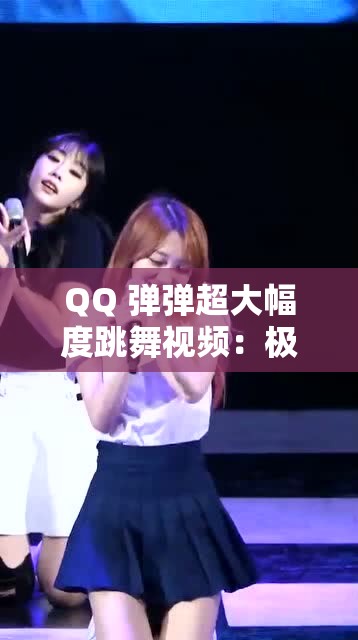 QQ 弹弹超大幅度跳舞视频：极致魅惑，令人心跳加速