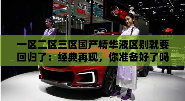 一区二区三区国产精华液区别就要回归了：经典再现，你准备好了吗？