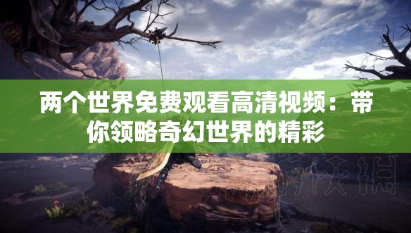 两个世界免费观看高清视频：带你领略奇幻世界的精彩