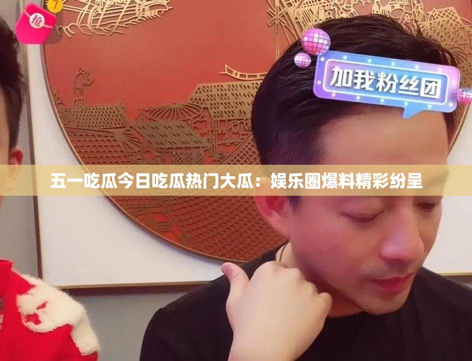 五一吃瓜今日吃瓜热门大瓜：娱乐圈爆料精彩纷呈