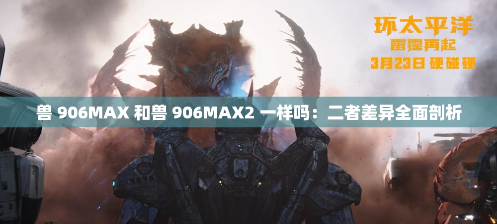 兽 906MAX 和兽 906MAX2 一样吗：二者差异全面剖析