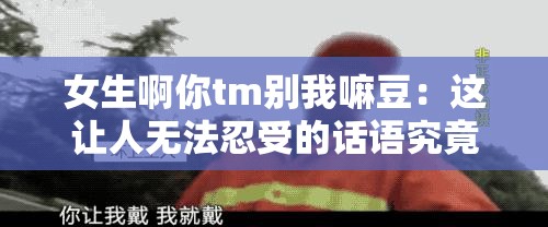 女生啊你tm别我嘛豆：这让人无法忍受的话语究竟为何