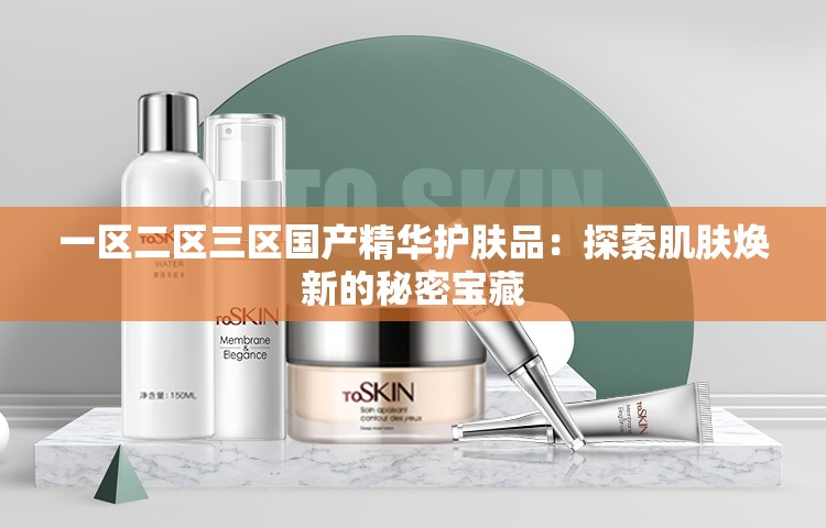 一区二区三区国产精华护肤品：探索肌肤焕新的秘密宝藏