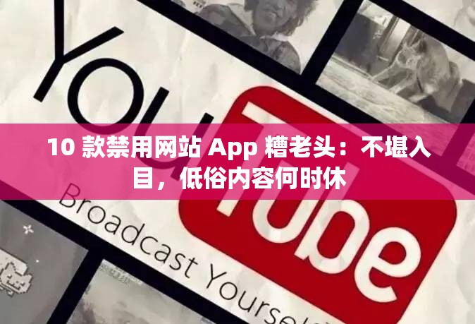 10 款禁用网站 App 糟老头：不堪入目，低俗内容何时休