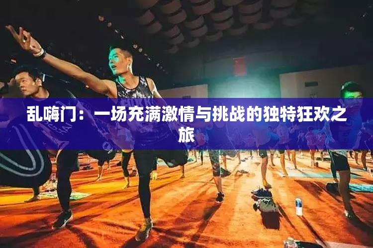 乱嗨门：一场充满激情与挑战的独特狂欢之旅