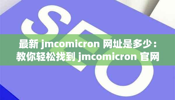 最新 jmcomicron 网址是多少：教你轻松找到 jmcomicron 官网