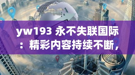 yw193 永不失联国际：精彩内容持续不断，带你畅游世界