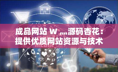 成品网站 W 灬源码杏花：提供优质网站资源与技术支持