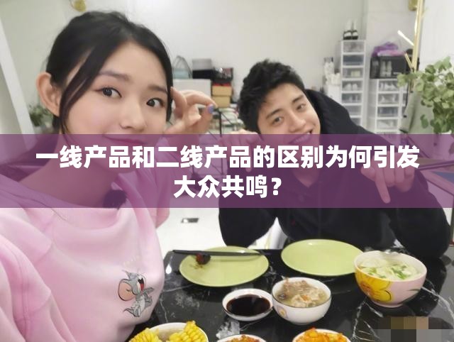 一线产品和二线产品的区别为何引发大众共鸣？