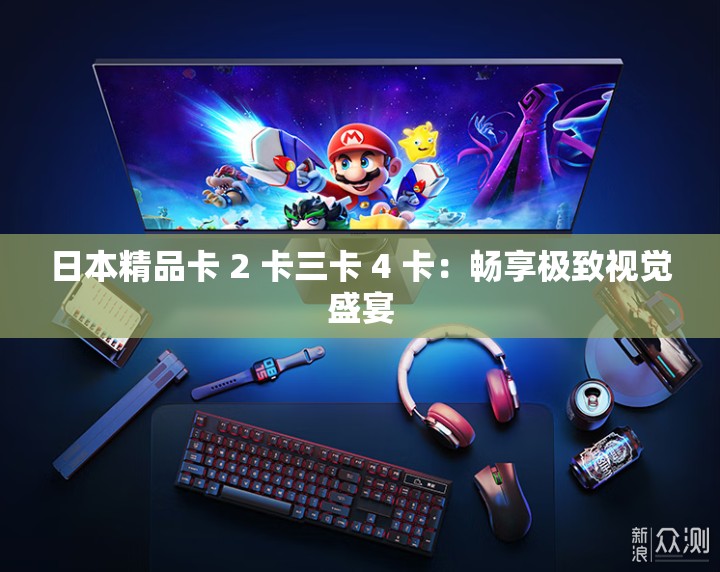 日本精品卡 2 卡三卡 4 卡：畅享极致视觉盛宴