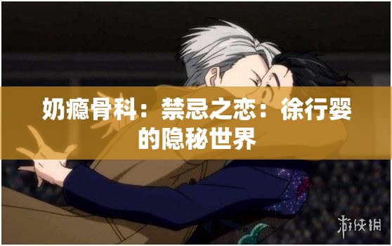 奶瘾骨科：禁忌之恋：徐行婴的隐秘世界
