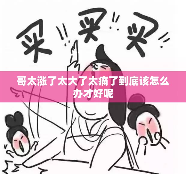 哥太涨了太大了太痛了到底该怎么办才好呢
