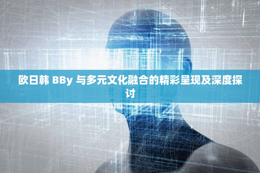 欧日韩 BBy 与多元文化融合的精彩呈现及深度探讨
