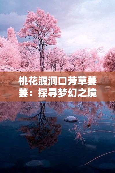 桃花源洞口芳草萋萋：探寻梦幻之境的神秘与美好