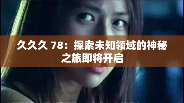 久久久 78：探索未知领域的神秘之旅即将开启