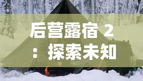 后营露宿 2：探索未知荒野中的奇妙露营之旅