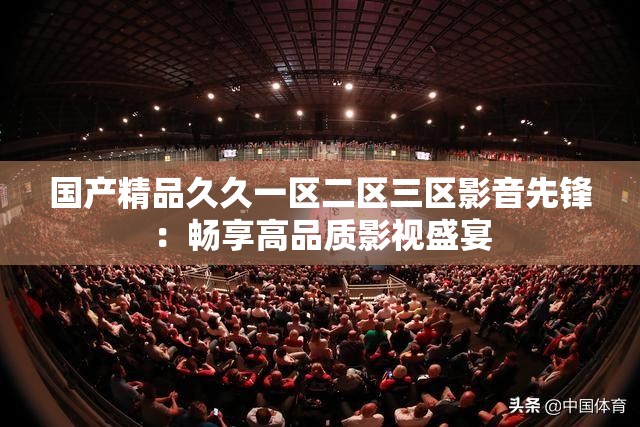 国产精品久久一区二区三区影音先锋：畅享高品质影视盛宴