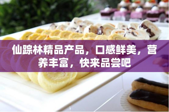 仙踪林精品产品，口感鲜美，营养丰富，快来品尝吧