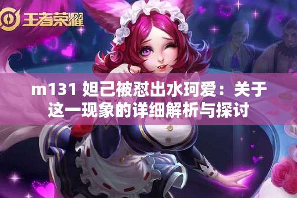 m131 妲己被怼出水珂爱：关于这一现象的详细解析与探讨