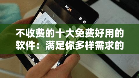 不收费的十大免费好用的软件：满足你多样需求的必备工具