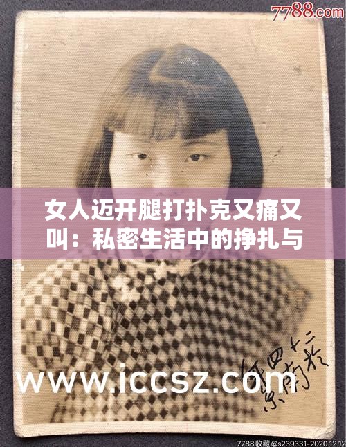 女人迈开腿打扑克又痛又叫：私密生活中的挣扎与释放
