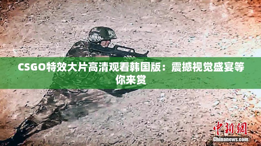 CSGO特效大片高清观看韩国版：震撼视觉盛宴等你来赏