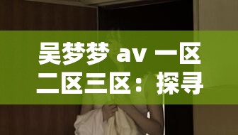 吴梦梦 av 一区二区三区：探寻女性身体的艺术之旅