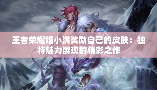 王者荣耀姬小满奖励自己的皮肤：独特魅力展现的精彩之作
