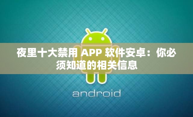夜里十大禁用 APP 软件安卓：你必须知道的相关信息