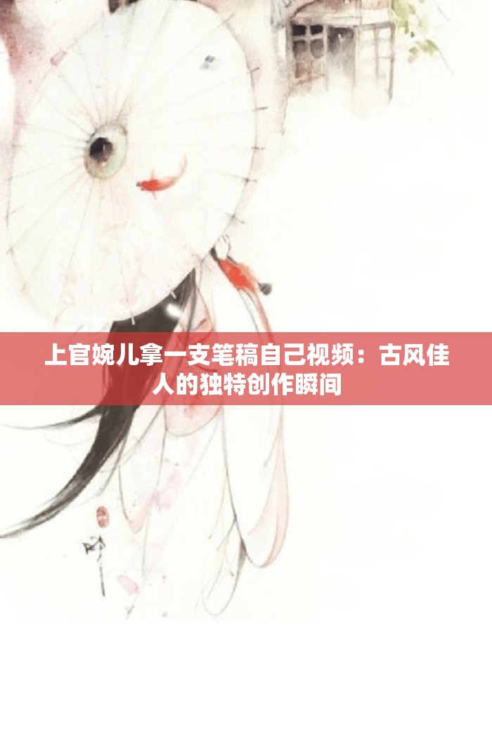 上官婉儿拿一支笔稿自己视频：古风佳人的独特创作瞬间