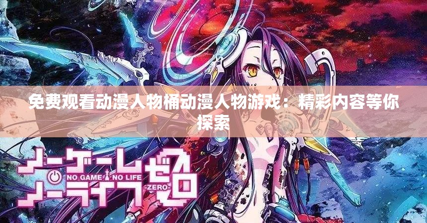免费观看动漫人物桶动漫人物游戏：精彩内容等你探索