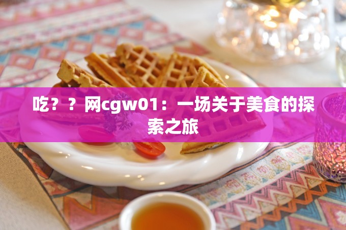 吃？？网cgw01：一场关于美食的探索之旅