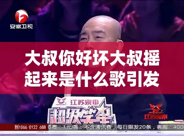 大叔你好坏大叔摇起来是什么歌引发的热烈讨论与深度解析