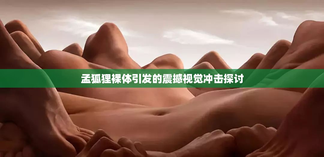 孟狐狸裸体引发的震撼视觉冲击探讨