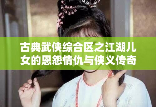 古典武侠综合区之江湖儿女的恩怨情仇与侠义传奇故事