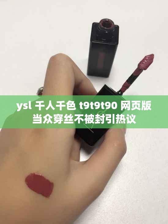 ysl 千人千色 t9t9t90 网页版当众穿丝不被封引热议