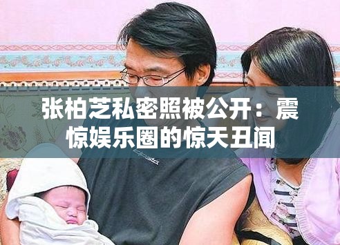 张柏芝私密照被公开：震惊娱乐圈的惊天丑闻