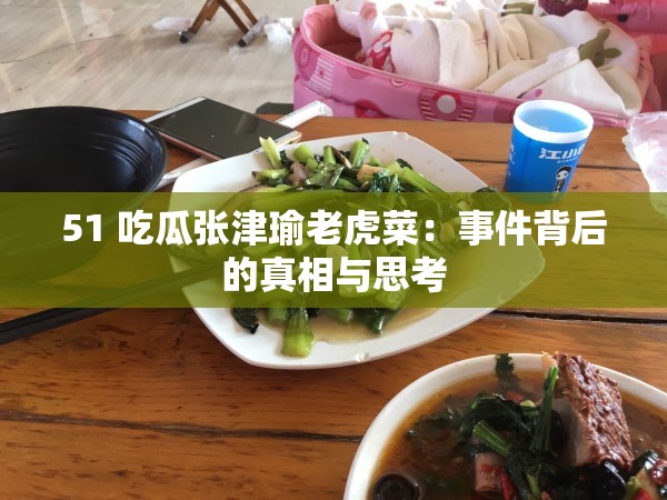 51 吃瓜张津瑜老虎菜：事件背后的真相与思考