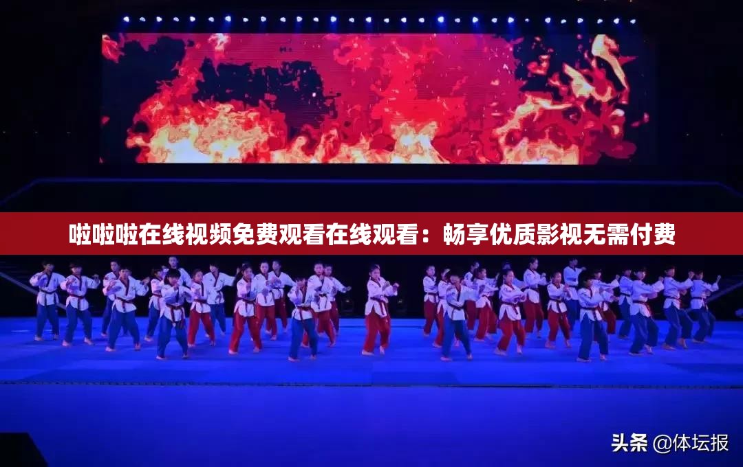 啦啦啦在线视频免费观看在线观看：畅享优质影视无需付费
