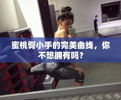 蜜桃臀小手的完美曲线，你不想拥有吗？