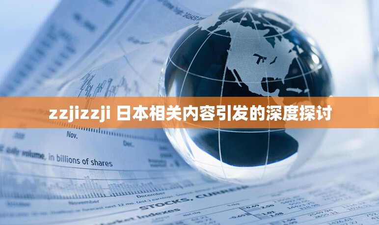 zzjizzji 日本相关内容引发的深度探讨
