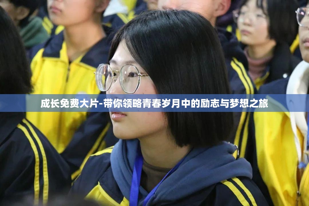 成长免费大片-带你领略青春岁月中的励志与梦想之旅