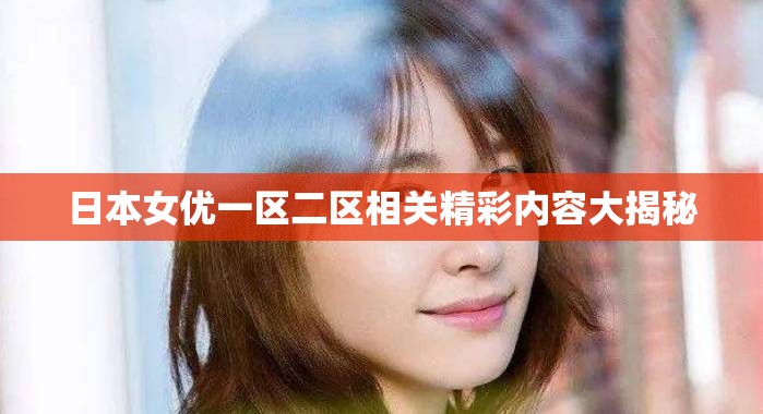 日本女优一区二区相关精彩内容大揭秘