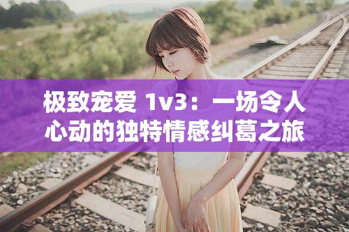 极致宠爱 1v3：一场令人心动的独特情感纠葛之旅