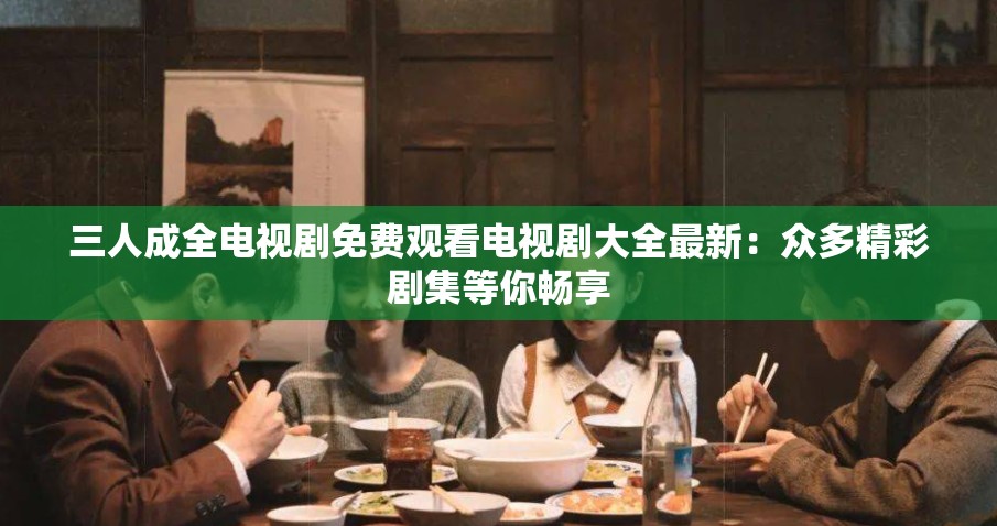 三人成全电视剧免费观看电视剧大全最新：众多精彩剧集等你畅享