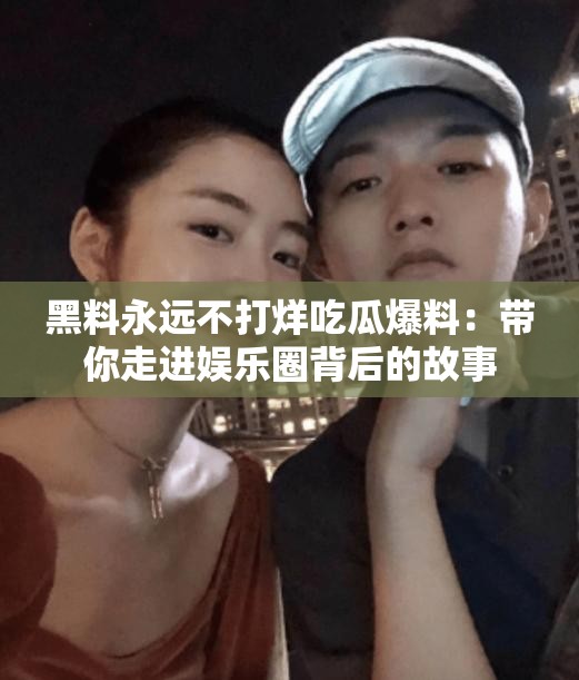 黑料永远不打烊吃瓜爆料：带你走进娱乐圈背后的故事